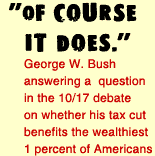 'Of course it does.' - George W. Bush answering a question in the 10-17 debate on whether his tax cut benefits the wealthiest 1 percent of Americans